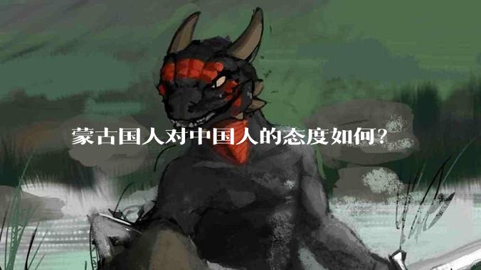 蒙古国人对中国人的态度如何？