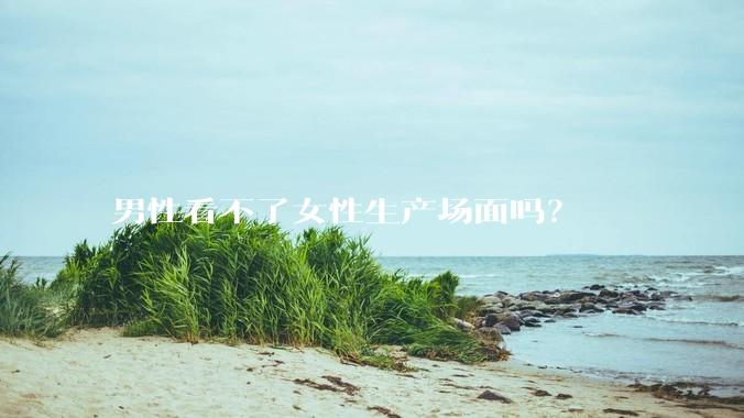 男性看不了女性生产场面吗？