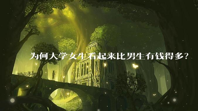 为何大学女生看起来比男生有钱得多？