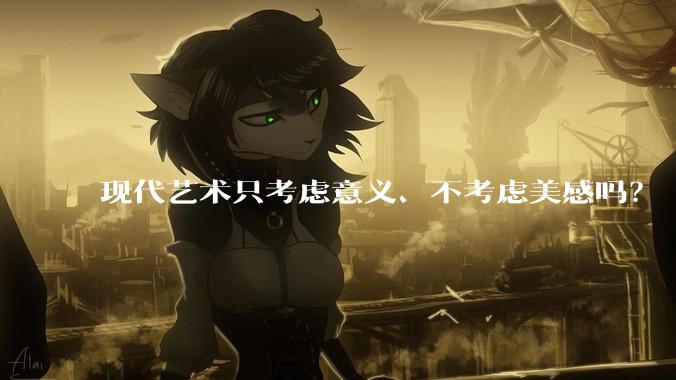 现代艺术只考虑意义、不考虑美感吗？