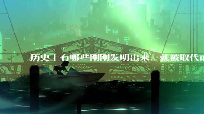 历史上有哪些刚刚发明出来，就被取代或淘汰的东西？