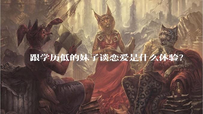 跟学历低的妹子谈恋爱是什么体验？