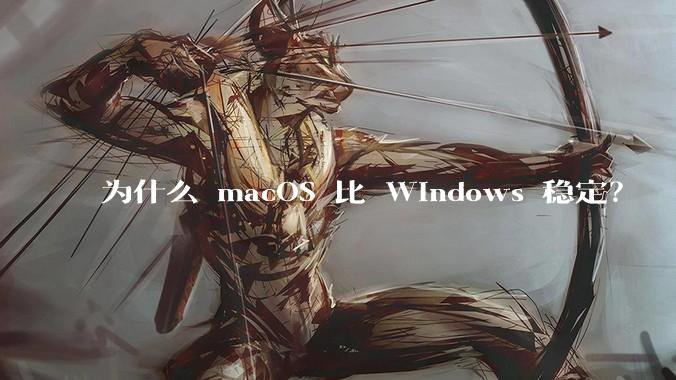 为什么 macOS 比 Windows 稳定？