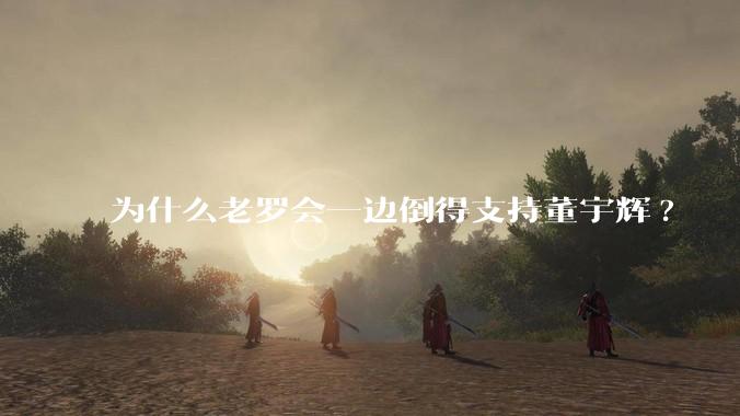 为什么老罗会一边倒得支持董宇辉?