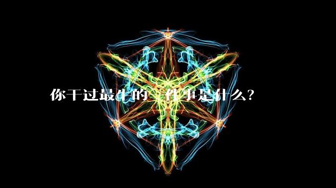 你干过最牛的一件事是什么？