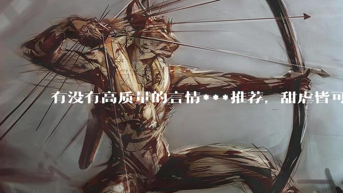 有没有高质量的言情***推荐，甜虐皆可？