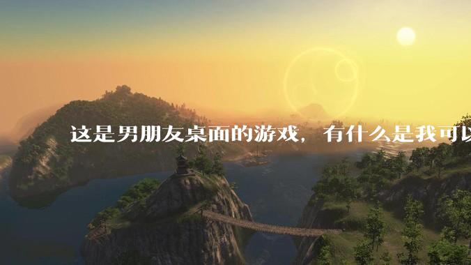 这是男朋友桌面的游戏，有什么是我可以陪他玩的吗？