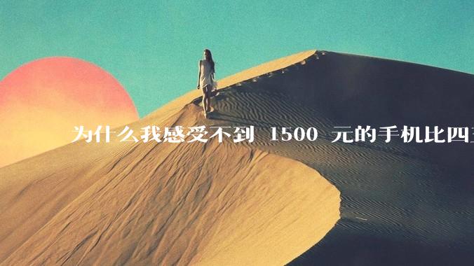 为什么我感受不到 1500 元的手机比四五千的差？