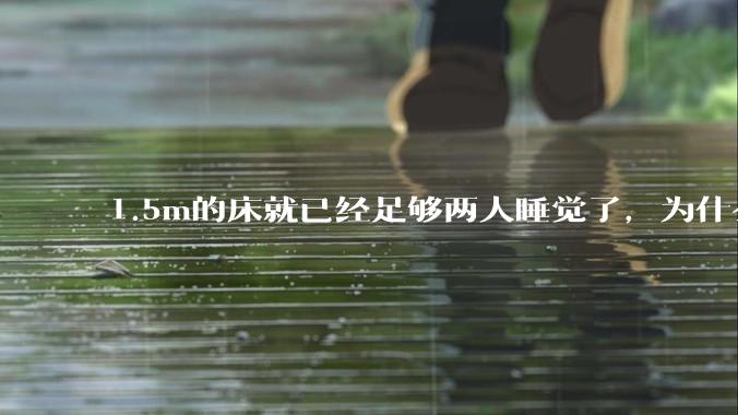 1.5m的床就已经足够两人睡觉了，为什么现在流行1.8m这么大的床？